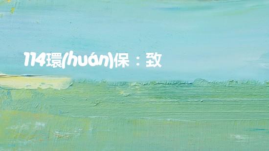 114環(huán)保：致力于環(huán)保事業(yè)，邁向綠色未來