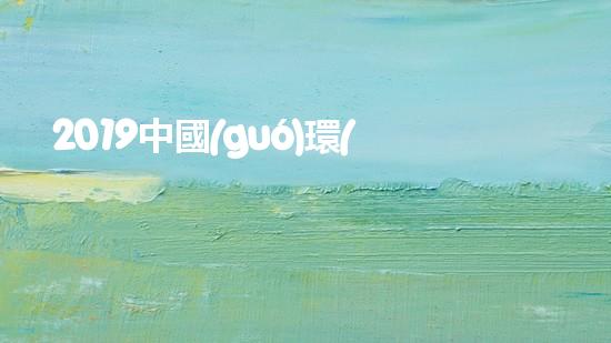 2019中國(guó)環(huán)保展：未來(lái)環(huán)保新技術(shù)和新應(yīng)用