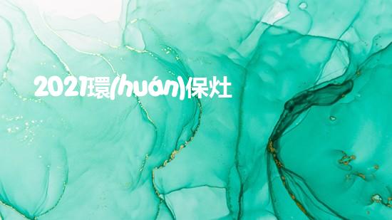 2021環(huán)保灶品牌Top10排名盤點(diǎn)