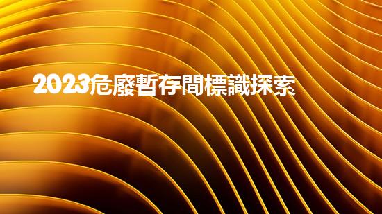 2023危廢暫存間標識探索未來：革新技術(shù)如何重塑危險廢物管理
