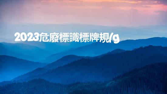 2023危廢標識標牌規(guī)范最新版探索危險廢棄物處理的前沿技術