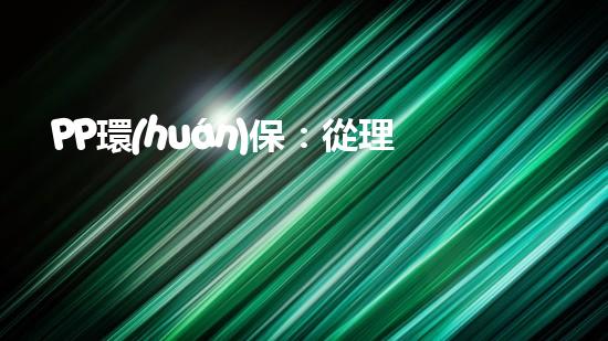 PP環(huán)保：從理念到實(shí)踐，致力于構(gòu)建新型環(huán)保生態(tài)系統(tǒng)
