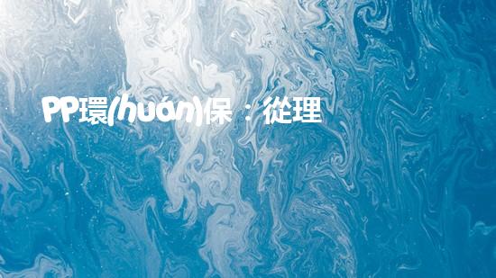 PP環(huán)保：從理念到實踐，致力于構建新型環(huán)保生態(tài)系統(tǒng)