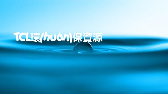 TCL環(huán)保資源有限公司：走向綠色未來(lái)