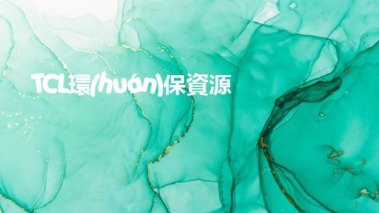 TCL環(huán)保資源有限公司：走向綠色未來