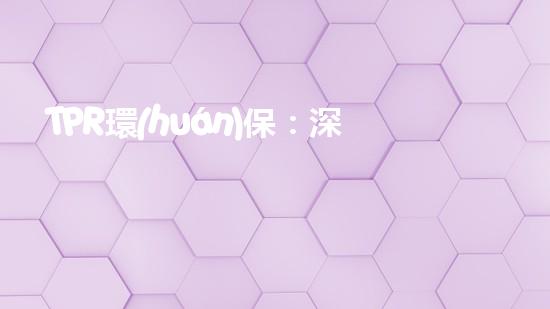 TPR環(huán)保：深度解讀塑料污染現(xiàn)狀與環(huán)保方案
