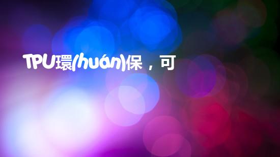 TPU環(huán)保，可持續(xù)發(fā)展之路