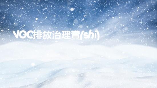 VOC排放治理實(shí)踐與案例分析