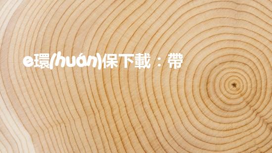 e環(huán)保下載：帶您體驗(yàn)高效安全的環(huán)保措施