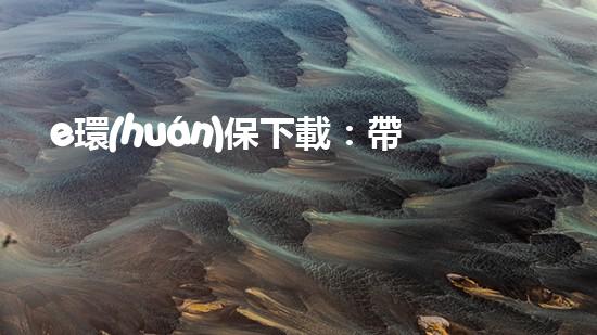 e環(huán)保下載：帶您體驗高效安全的環(huán)保措施