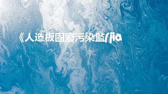 《人造板固廢污染監(jiān)測策略研究及應用》