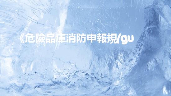 《危險品庫消防申報規(guī)范指南》