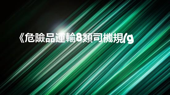 《危險品運輸8類司機規(guī)定解讀》