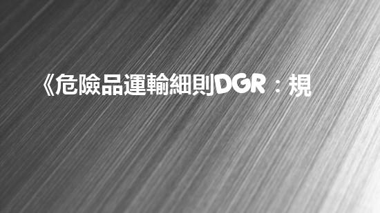 《危險品運輸細則DGR：規(guī)范安全出行》