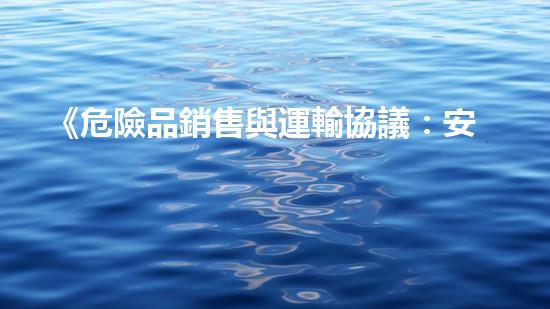 《危險品銷售與運輸協議：安全無憂合作共贏》