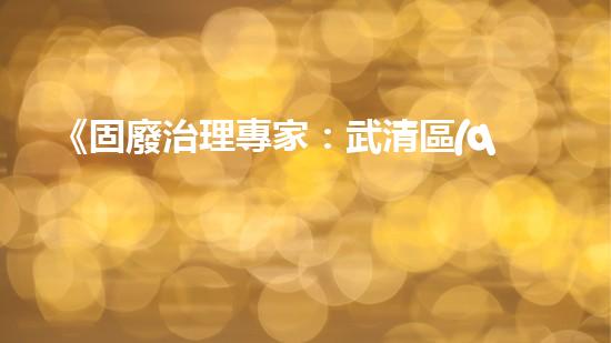 《固廢治理專家：武清區(qū)處理車隊為您解決廢棄物難題》