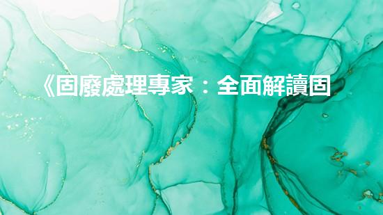 《固廢處理專家：全面解讀固體廢棄物污染防治法PPT》