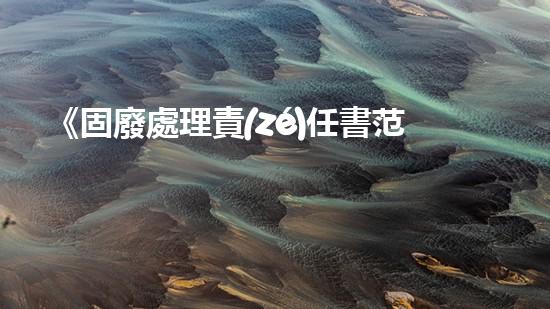 《固廢處理責(zé)任書范本及注意事項》