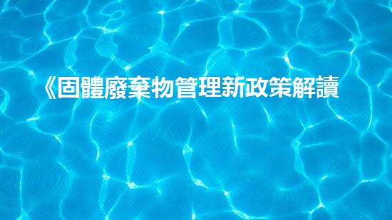 《固體廢棄物管理新政策解讀》
