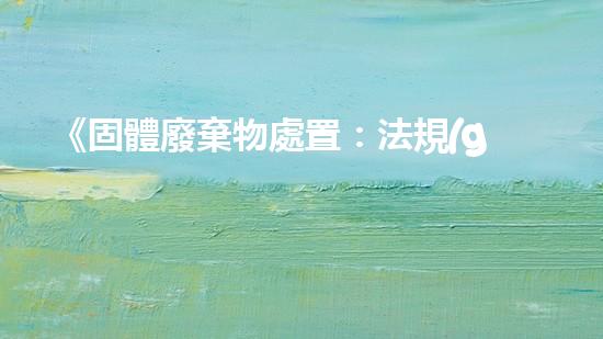 《固體廢棄物處置：法規(guī)解讀與實(shí)踐探討》