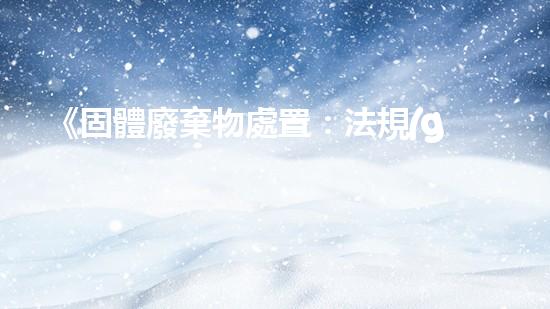 《固體廢棄物處置：法規(guī)解讀與實踐探討》