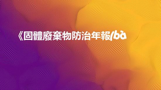 《固體廢棄物防治年報(bào)：成果回顧與未來展望》