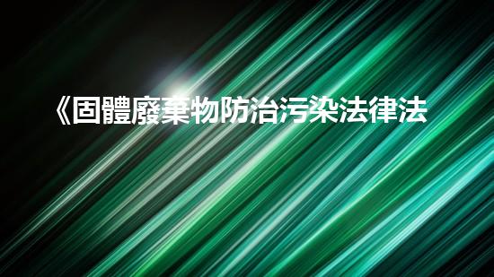 《固體廢棄物防治污染法律法規(guī)》解讀與應(yīng)用
