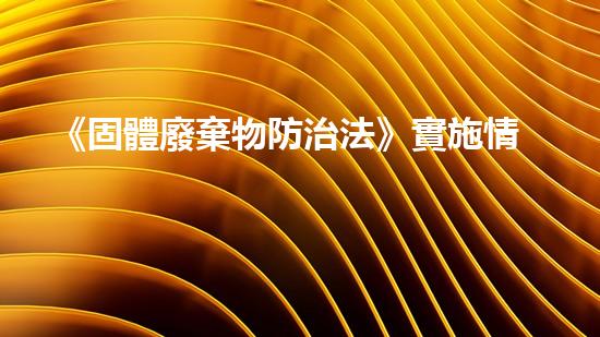 《固體廢棄物防治法》實施情況調(diào)研與問題分析