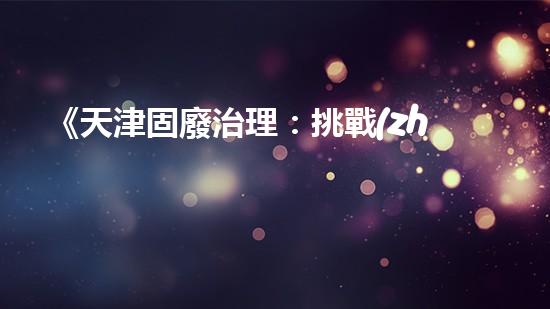 《天津固廢治理：挑戰(zhàn)與機(jī)遇》