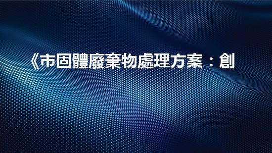 《市固體廢棄物處理方案：創(chuàng)新措施與環(huán)保實(shí)踐》