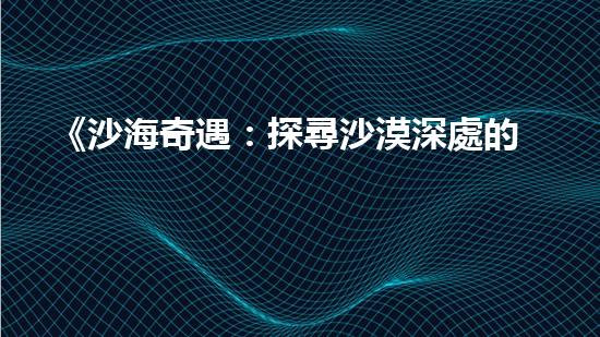 《沙海奇遇：探尋沙漠深處的寶藏與謎團(tuán)！》