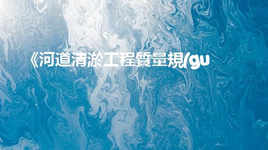 《河道清淤工程質量規(guī)范與技術要求》