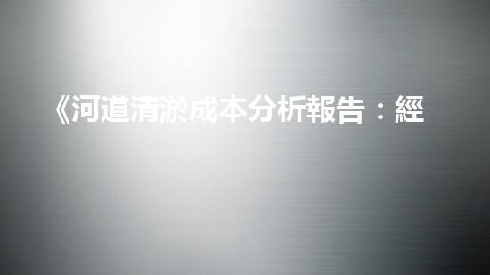 《河道清淤成本分析報告：經(jīng)濟高效的清淤方案展望與策略》
