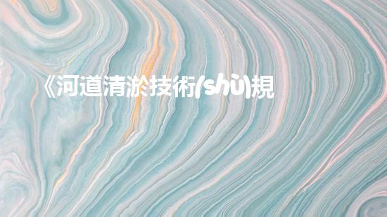《河道清淤技術(shù)規(guī)范及淤泥資源有效利用指南》