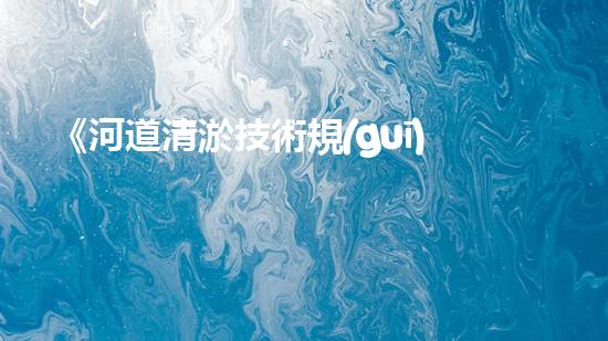 《河道清淤技術規(guī)范及淤泥資源有效利用指南》