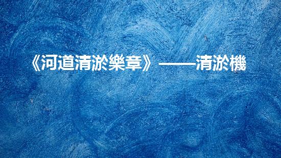 《河道清淤樂章》——清淤機器人專家為你奏響河道之音