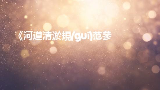 《河道清淤規(guī)范參照手冊：專家的清淤機(jī)器人技術(shù)指南，幫助您高效解決河道清淤難題》