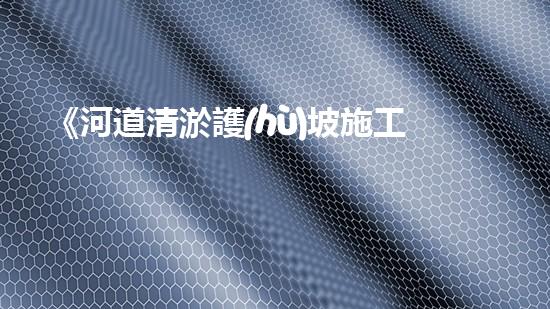 《河道清淤護(hù)坡施工流程解析與實(shí)戰(zhàn)指南》
