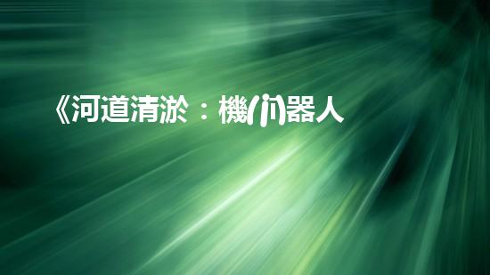《河道清淤：機(jī)器人專家的設(shè)計(jì)手冊(cè)》