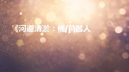 《河道清淤：機(jī)器人專家的設(shè)計(jì)手冊》