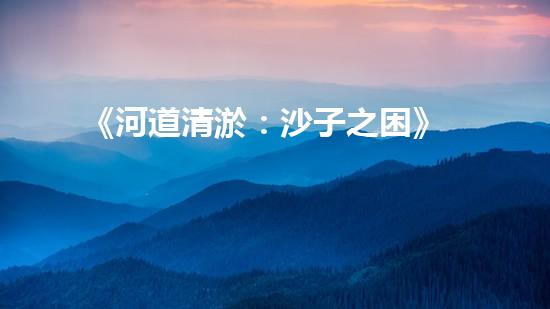 《河道清淤：沙子之困》
