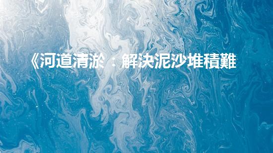 《河道清淤：解決泥沙堆積難題》