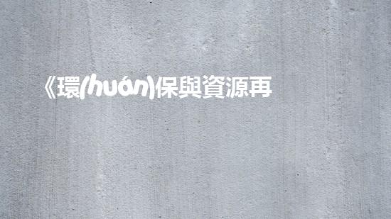 《環(huán)保與資源再利用：固廢處理聯(lián)單流程解析》