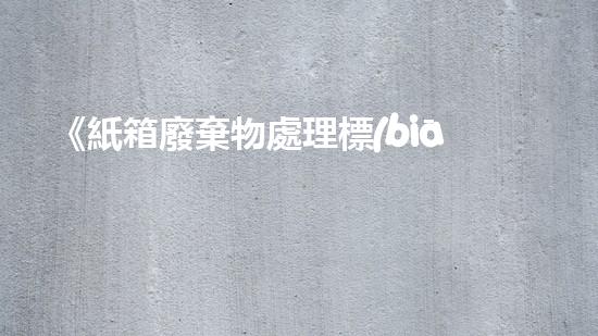 《紙箱廢棄物處理標(biāo)準(zhǔn)化要求及技術(shù)實現(xiàn)》