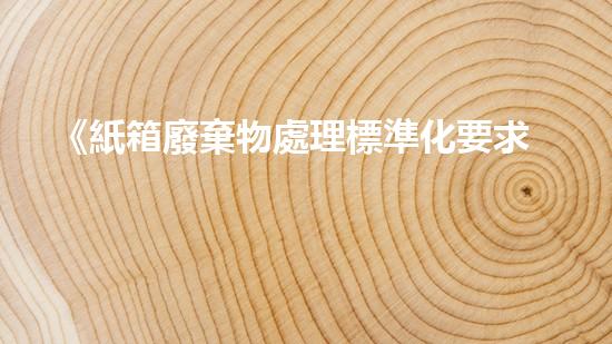 《紙箱廢棄物處理標準化要求及技術(shù)實現(xiàn)》