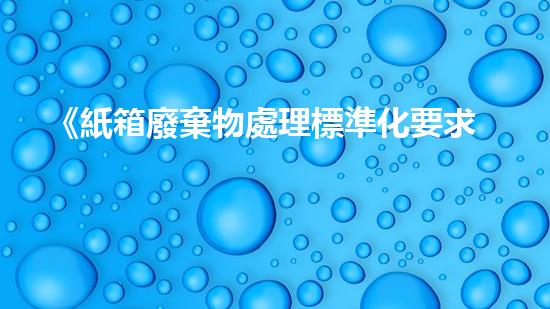 《紙箱廢棄物處理標準化要求及技術實現(xiàn)》
