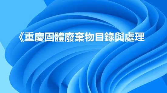 《重慶固體廢棄物目錄與處理技術(shù)綜述》