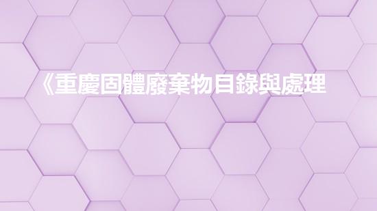 《重慶固體廢棄物目錄與處理技術綜述》