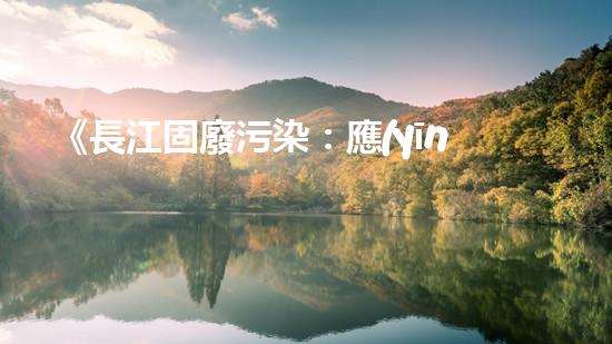 《長江固廢污染：應(yīng)對戰(zhàn)略與措施》