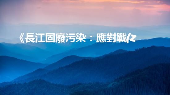 《長江固廢污染：應對戰(zhàn)略與措施》